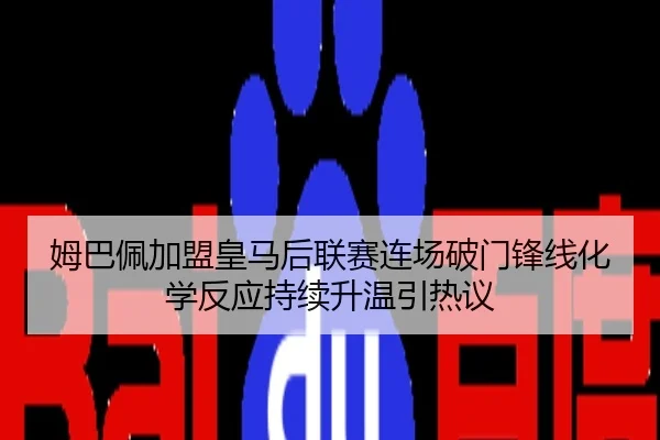 姆巴佩加盟皇马后联赛连场破门锋线化学反应持续升温引热议