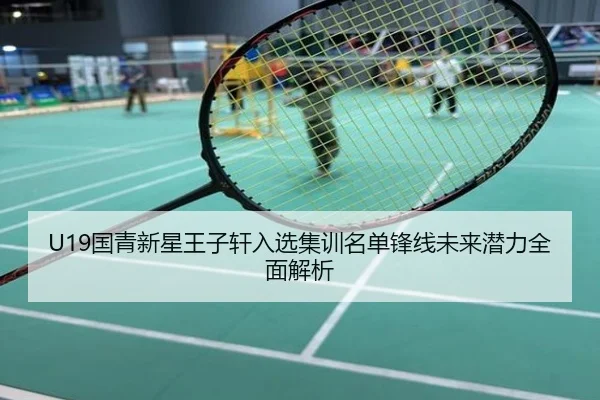U19国青新星王子轩入选集训名单锋线未来潜力全面解析