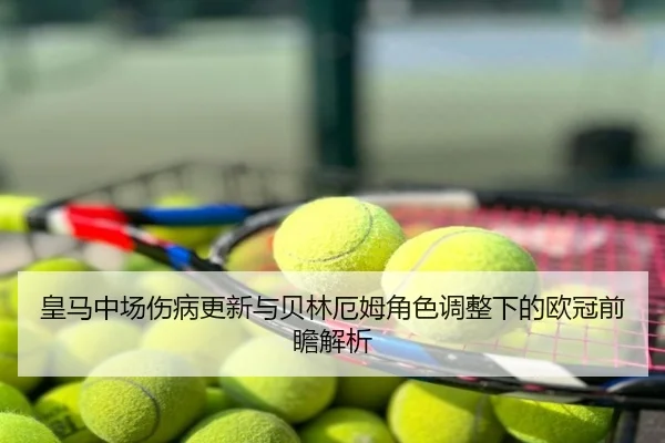 皇马中场伤病更新与贝林厄姆角色调整下的欧冠前瞻解析