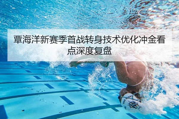 覃海洋新赛季首战转身技术优化冲金看点深度复盘