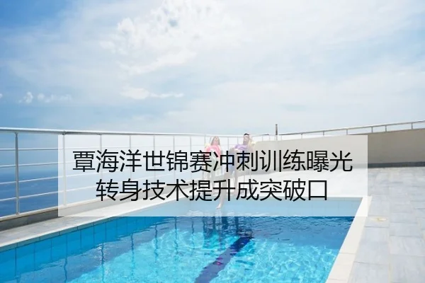 覃海洋世锦赛冲刺训练曝光 转身技术提升成突破口