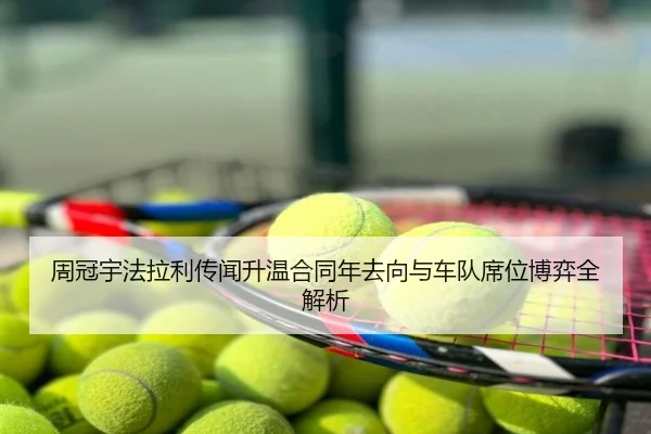 周冠宇法拉利传闻升温合同年去向与车队席位博弈全解析