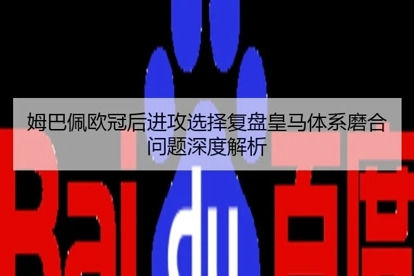 姆巴佩欧冠后进攻选择复盘皇马体系磨合问题深度解析